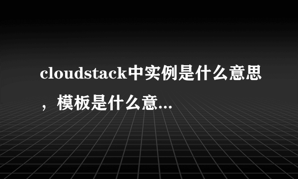 cloudstack中实例是什么意思，模板是什么意思。实例与模板的差别是什么 谢谢！！