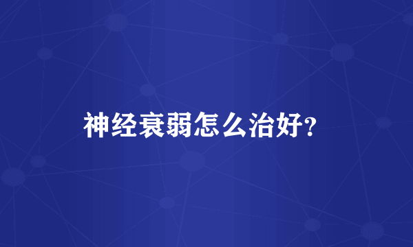 神经衰弱怎么治好？
