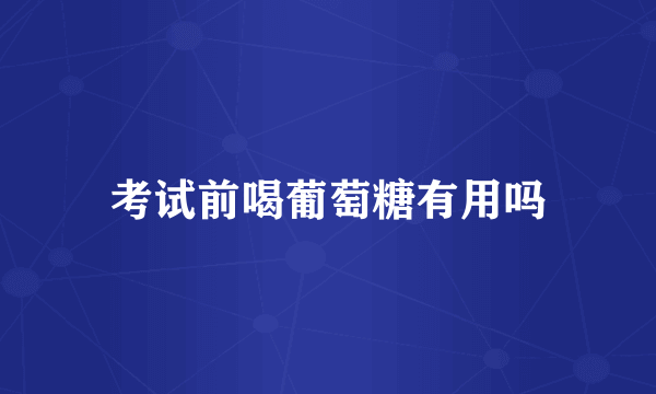 考试前喝葡萄糖有用吗