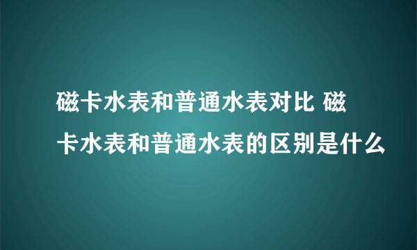 磁卡水表和普通水表对比 磁卡水表和普通水表的区别是什么