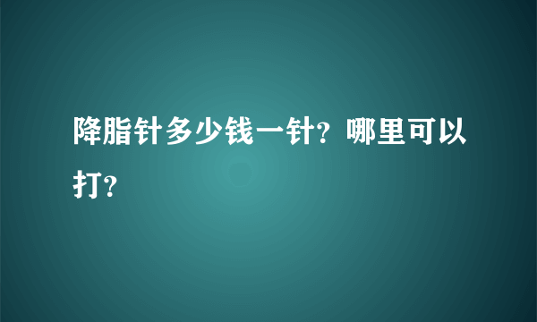 降脂针多少钱一针？哪里可以打？