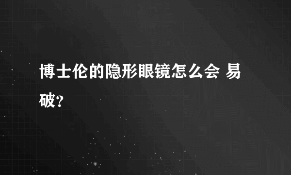 博士伦的隐形眼镜怎么会 易破？