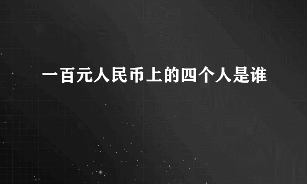 一百元人民币上的四个人是谁