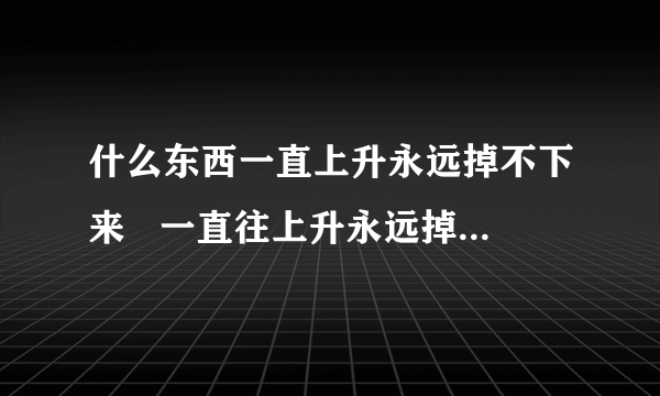 什么东西一直上升永远掉不下来   一直往上升永远掉不下来是啥