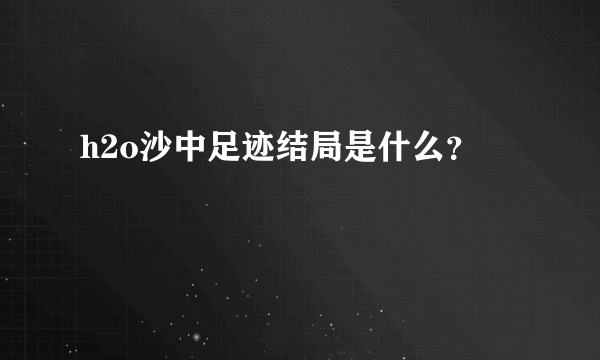 h2o沙中足迹结局是什么？