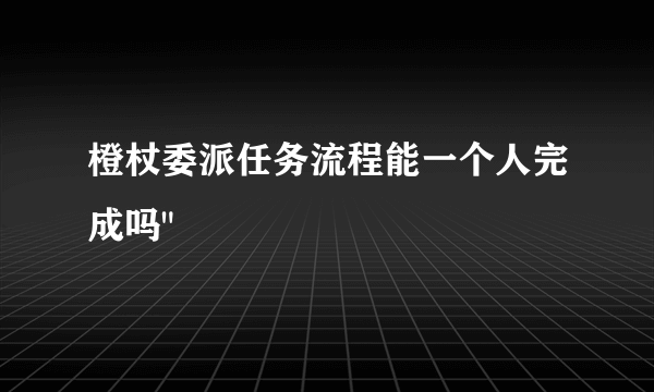 橙杖委派任务流程能一个人完成吗