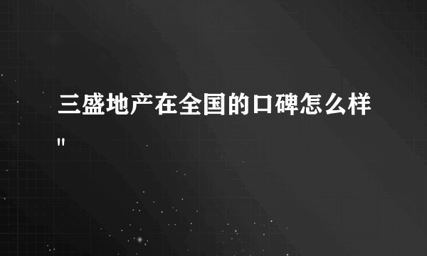 三盛地产在全国的口碑怎么样