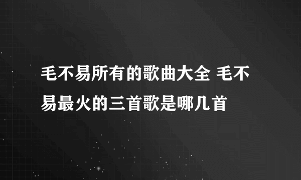毛不易所有的歌曲大全 毛不易最火的三首歌是哪几首