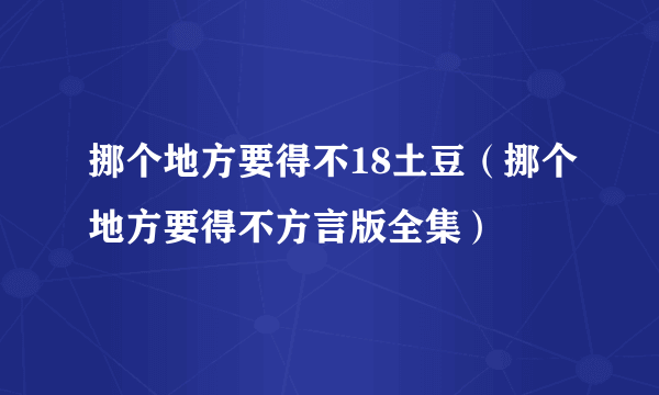 挪个地方要得不18土豆（挪个地方要得不方言版全集）