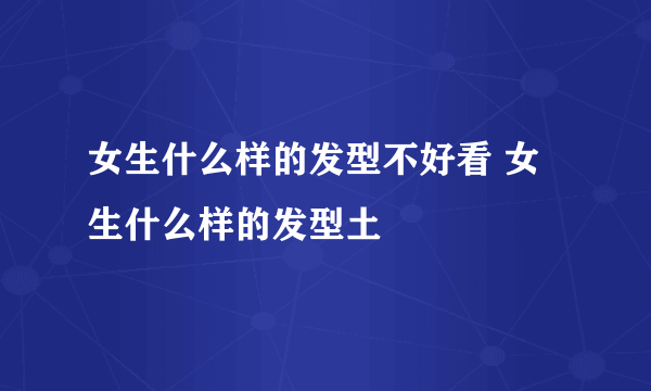 女生什么样的发型不好看 女生什么样的发型土