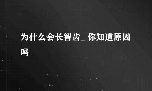 为什么会长智齿_ 你知道原因吗