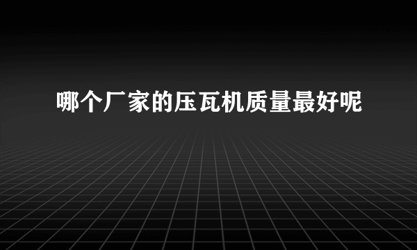 哪个厂家的压瓦机质量最好呢