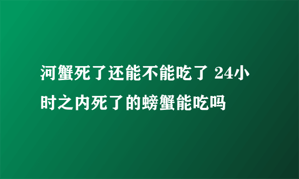 河蟹死了还能不能吃了 24小时之内死了的螃蟹能吃吗