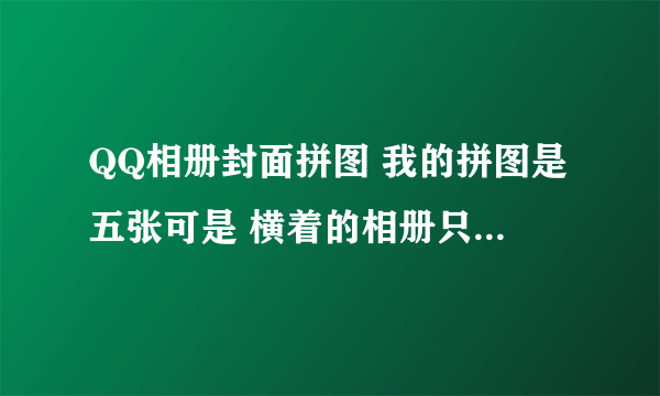 QQ相册封面拼图 我的拼图是五张可是 横着的相册只有四个 请问怎么让相册一排五个的 我看人家一排五个