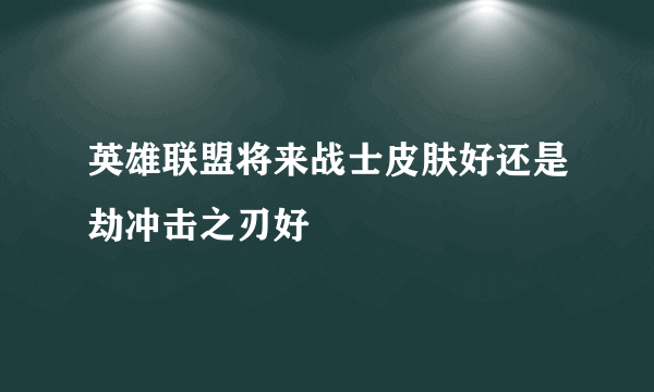 英雄联盟将来战士皮肤好还是劫冲击之刃好