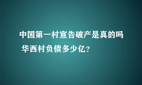 中国第一村宣告破产是真的吗 华西村负债多少亿？