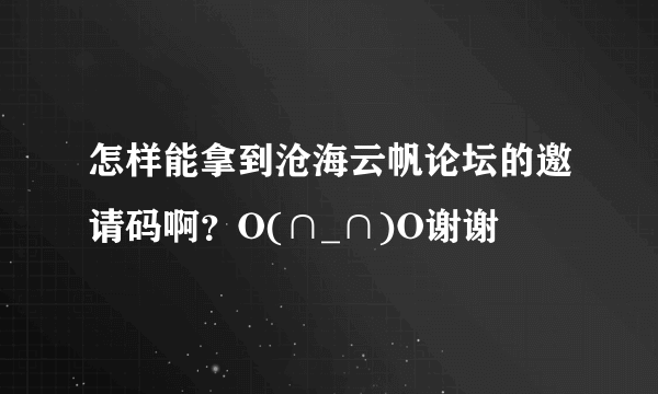 怎样能拿到沧海云帆论坛的邀请码啊？O(∩_∩)O谢谢