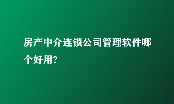 房产中介连锁公司管理软件哪个好用?