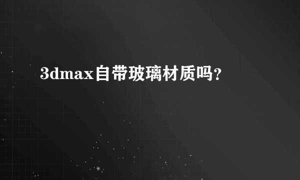 3dmax自带玻璃材质吗？