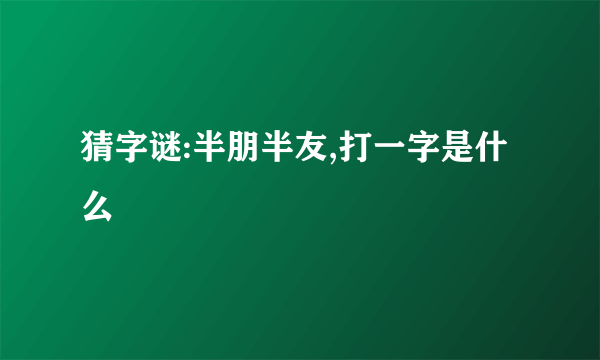 猜字谜:半朋半友,打一字是什么