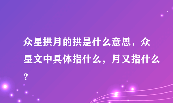 众星拱月的拱是什么意思，众星文中具体指什么，月又指什么？