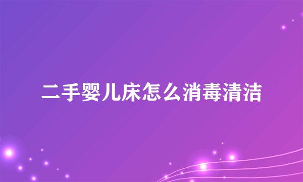 二手婴儿床怎么消毒清洁