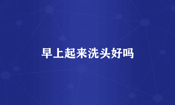 早上起来洗头好吗