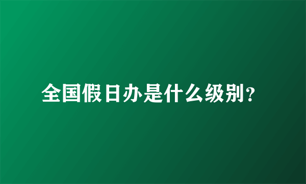 全国假日办是什么级别？