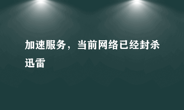 加速服务，当前网络已经封杀迅雷
