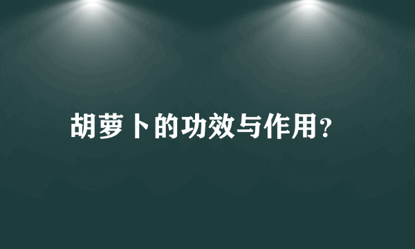 胡萝卜的功效与作用？