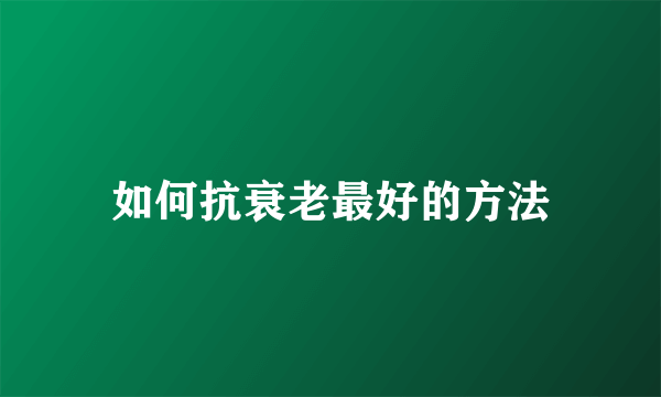 如何抗衰老最好的方法