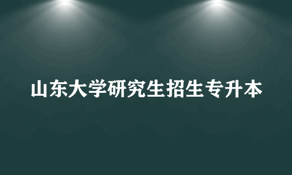 山东大学研究生招生专升本