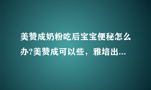 美赞成奶粉吃后宝宝便秘怎么办?美赞成可以些，雅培出问题的腰多些