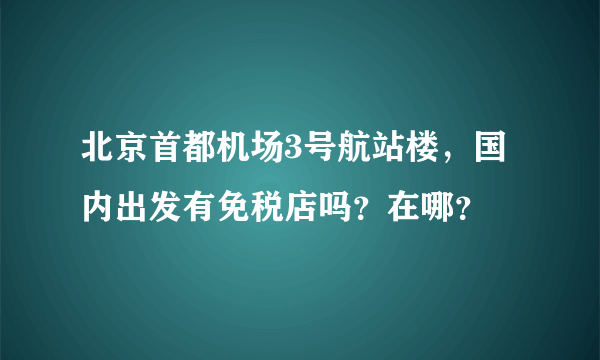 北京首都机场3号航站楼，国内出发有免税店吗？在哪？