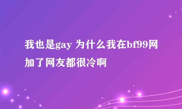 我也是gay 为什么我在bf99网加了网友都很冷啊