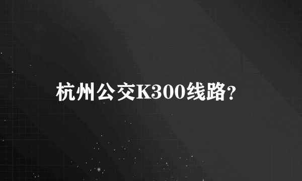 杭州公交K300线路？