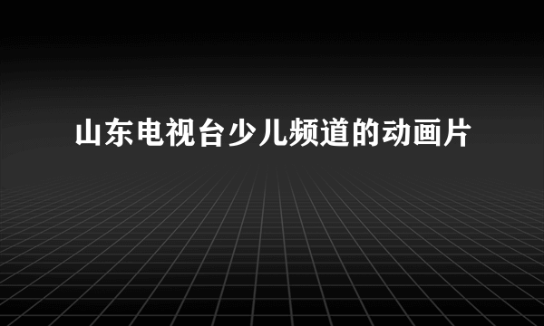 山东电视台少儿频道的动画片