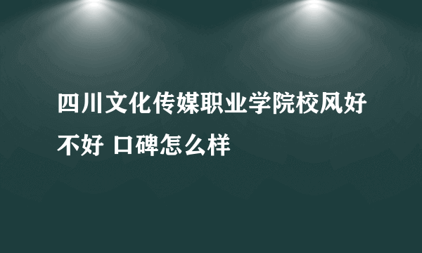 四川文化传媒职业学院校风好不好 口碑怎么样