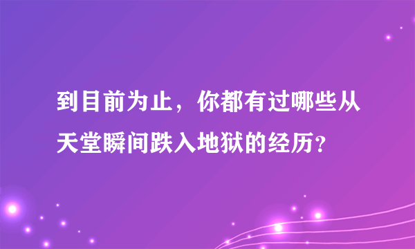 到目前为止，你都有过哪些从天堂瞬间跌入地狱的经历？