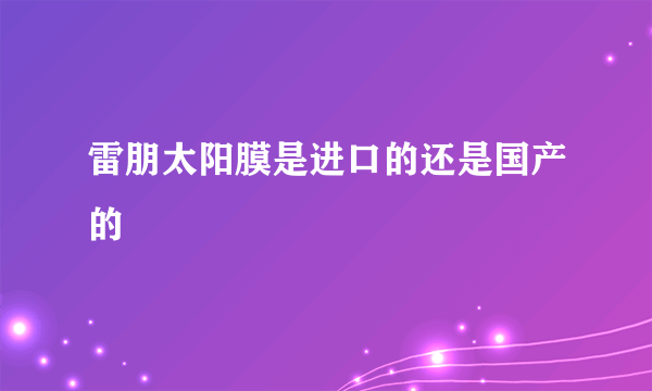 雷朋太阳膜是进口的还是国产的