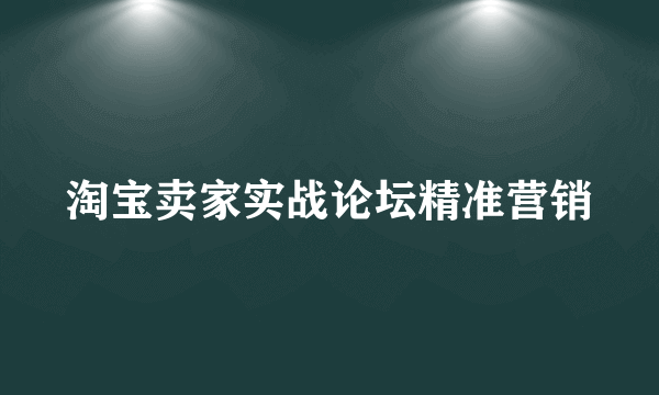 淘宝卖家实战论坛精准营销