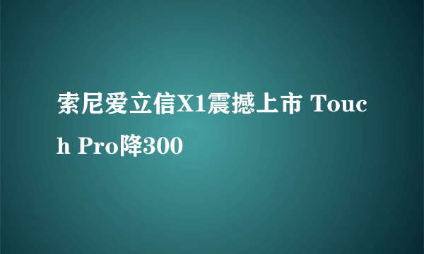 索尼爱立信X1震撼上市 Touch Pro降300