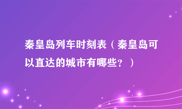 秦皇岛列车时刻表（秦皇岛可以直达的城市有哪些？）