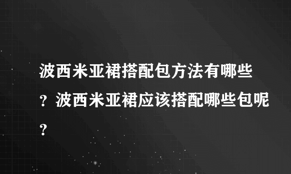 波西米亚裙搭配包方法有哪些？波西米亚裙应该搭配哪些包呢？
