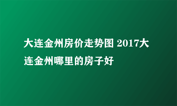 大连金州房价走势图 2017大连金州哪里的房子好
