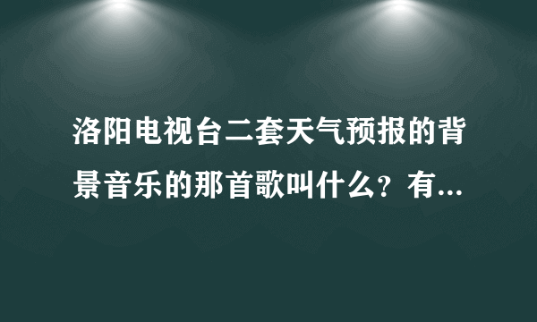 洛阳电视台二套天气预报的背景音乐的那首歌叫什么？有知道的吗？