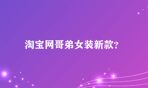 淘宝网哥弟女装新款？