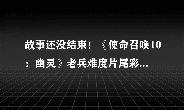 故事还没结束！《使命召唤10：幽灵》老兵难度片尾彩蛋暗示续作确定无疑