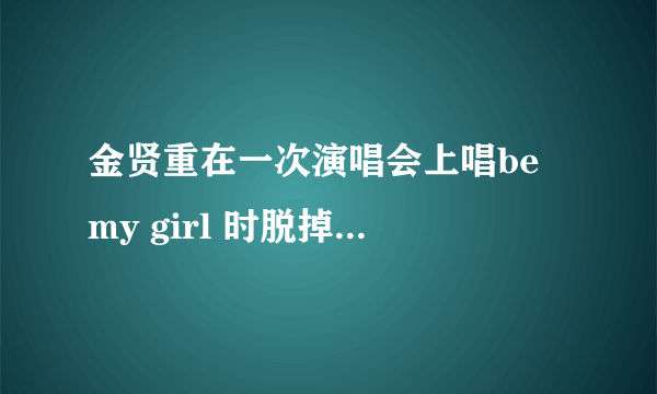 金贤重在一次演唱会上唱be my girl 时脱掉上衣是什么时候的什么演唱会啊