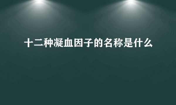 十二种凝血因子的名称是什么